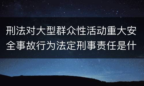 刑法对大型群众性活动重大安全事故行为法定刑事责任是什么