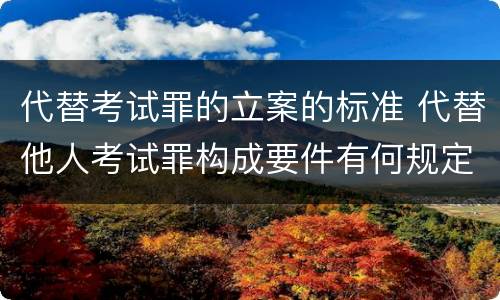 代替考试罪的立案的标准 代替他人考试罪构成要件有何规定