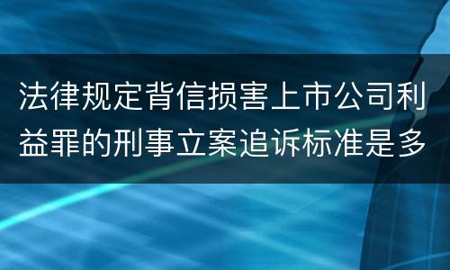 法律规定背信损害上市公司利益罪的刑事立案追诉标准是多少
