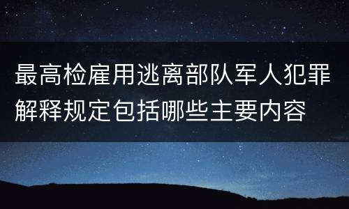 最高检雇用逃离部队军人犯罪解释规定包括哪些主要内容