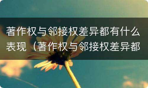 著作权与邻接权差异都有什么表现（著作权与邻接权差异都有什么表现形式）