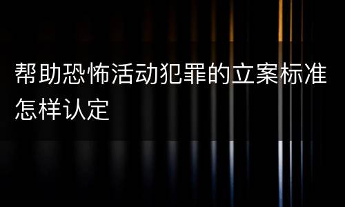 帮助恐怖活动犯罪的立案标准怎样认定