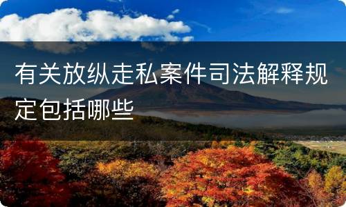 有关放纵走私案件司法解释规定包括哪些