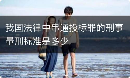 我国法律中串通投标罪的刑事量刑标准是多少