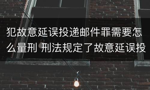 犯故意延误投递邮件罪需要怎么量刑 刑法规定了故意延误投递邮件罪