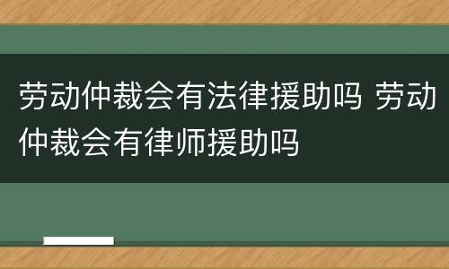 劳动仲裁会有法律援助吗 劳动仲裁会有律师援助吗