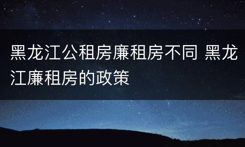 黑龙江公租房廉租房不同 黑龙江廉租房的政策