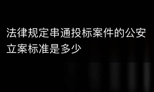 法律规定串通投标案件的公安立案标准是多少