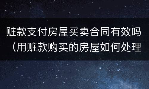 赃款支付房屋买卖合同有效吗（用赃款购买的房屋如何处理）