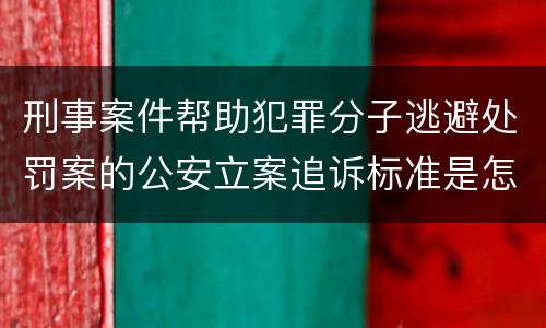 刑事案件帮助犯罪分子逃避处罚案的公安立案追诉标准是怎样的