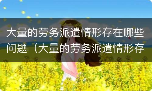 大量的劳务派遣情形存在哪些问题（大量的劳务派遣情形存在哪些问题和困难）