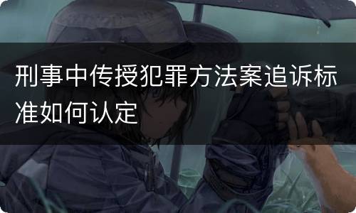 刑事中传授犯罪方法案追诉标准如何认定