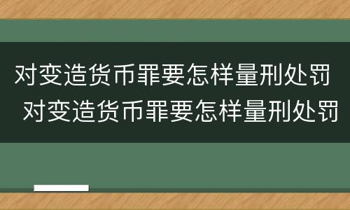 对变造货币罪要怎样量刑处罚 对变造货币罪要怎样量刑处罚呢