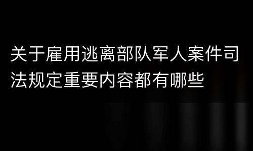 关于雇用逃离部队军人案件司法规定重要内容都有哪些