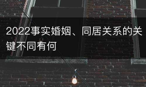2022事实婚姻、同居关系的关键不同有何