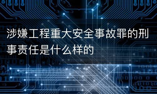 涉嫌工程重大安全事故罪的刑事责任是什么样的