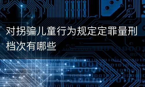 对拐骗儿童行为规定定罪量刑档次有哪些