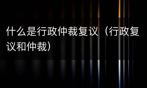 什么是行政仲裁复议（行政复议和仲裁）