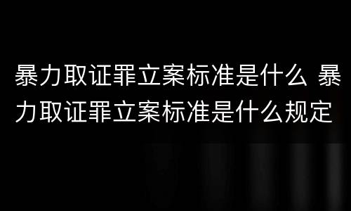 暴力取证罪立案标准是什么 暴力取证罪立案标准是什么规定