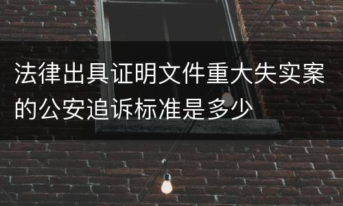 法律出具证明文件重大失实案的公安追诉标准是多少