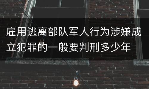 雇用逃离部队军人行为涉嫌成立犯罪的一般要判刑多少年