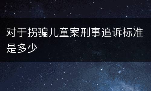 对于拐骗儿童案刑事追诉标准是多少