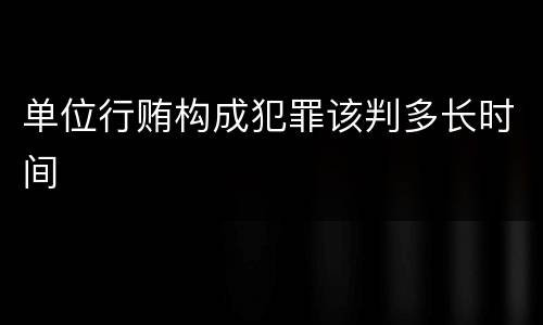 单位行贿构成犯罪该判多长时间