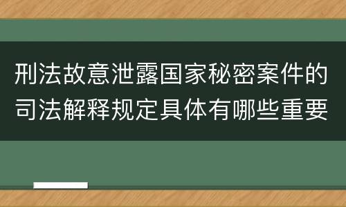 刑法故意泄露国家秘密案件的司法解释规定具体有哪些重要内容