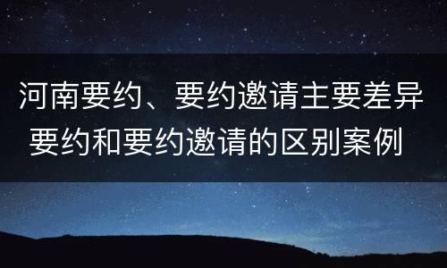 河南要约、要约邀请主要差异 要约和要约邀请的区别案例