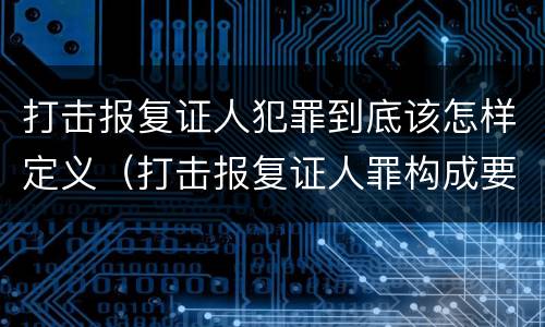 打击报复证人犯罪到底该怎样定义（打击报复证人罪构成要件）
