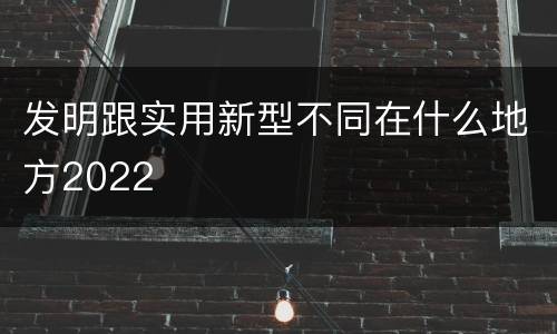 发明跟实用新型不同在什么地方2022