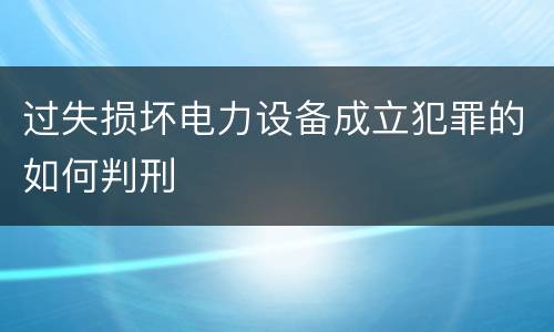 过失损坏电力设备成立犯罪的如何判刑