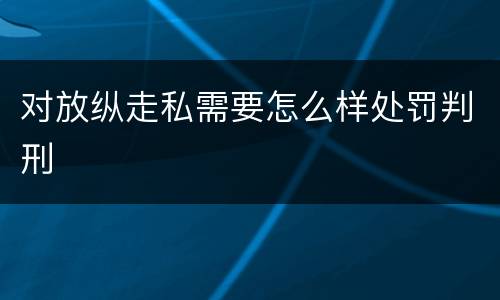 对放纵走私需要怎么样处罚判刑