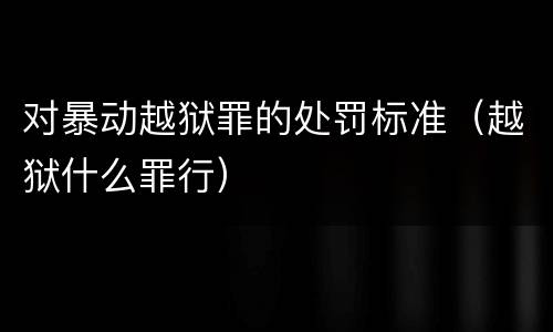 对暴动越狱罪的处罚标准（越狱什么罪行）
