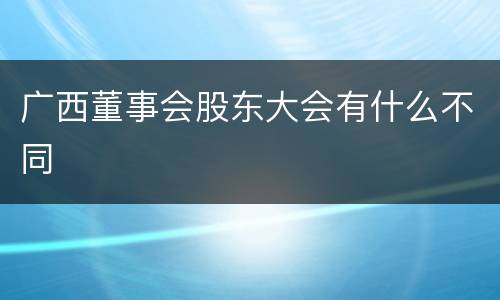 广西董事会股东大会有什么不同