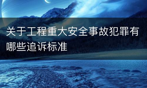 关于工程重大安全事故犯罪有哪些追诉标准