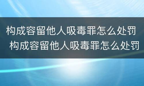 构成容留他人吸毒罪怎么处罚 构成容留他人吸毒罪怎么处罚