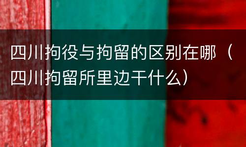 四川拘役与拘留的区别在哪（四川拘留所里边干什么）