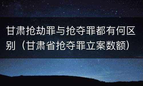 甘肃抢劫罪与抢夺罪都有何区别（甘肃省抢夺罪立案数额）