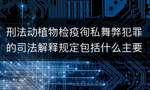刑法动植物检疫徇私舞弊犯罪的司法解释规定包括什么主要内容