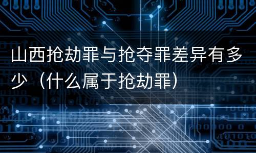 山西抢劫罪与抢夺罪差异有多少（什么属于抢劫罪）