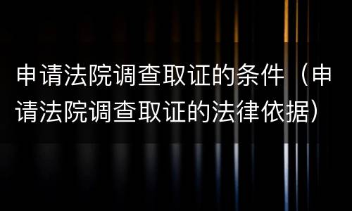申请法院调查取证的条件（申请法院调查取证的法律依据）