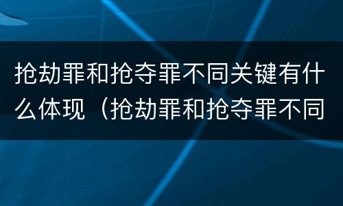抢劫罪和抢夺罪不同关键有什么体现（抢劫罪和抢夺罪不同关键有什么体现吗）