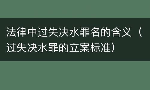法律中过失决水罪名的含义（过失决水罪的立案标准）