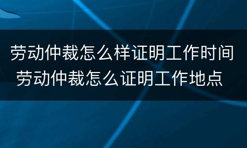 劳动仲裁怎么样证明工作时间 劳动仲裁怎么证明工作地点