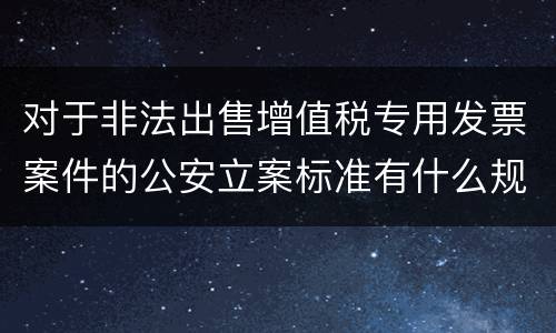 对于非法出售增值税专用发票案件的公安立案标准有什么规定