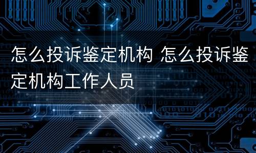 怎么投诉鉴定机构 怎么投诉鉴定机构工作人员