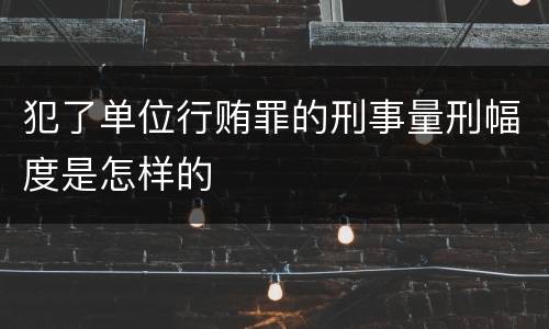 犯了单位行贿罪的刑事量刑幅度是怎样的