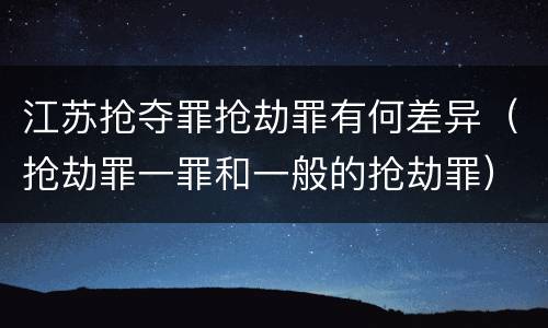 江苏抢夺罪抢劫罪有何差异（抢劫罪一罪和一般的抢劫罪）