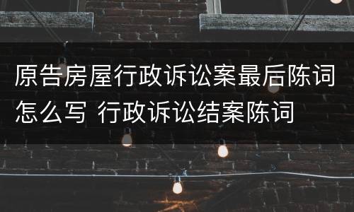 原告房屋行政诉讼案最后陈词怎么写 行政诉讼结案陈词